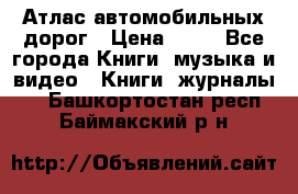 Атлас автомобильных дорог › Цена ­ 50 - Все города Книги, музыка и видео » Книги, журналы   . Башкортостан респ.,Баймакский р-н